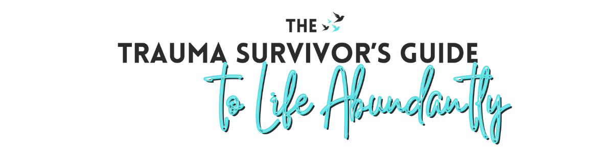 The Trauma Survivor's Guide to Life Abundantly